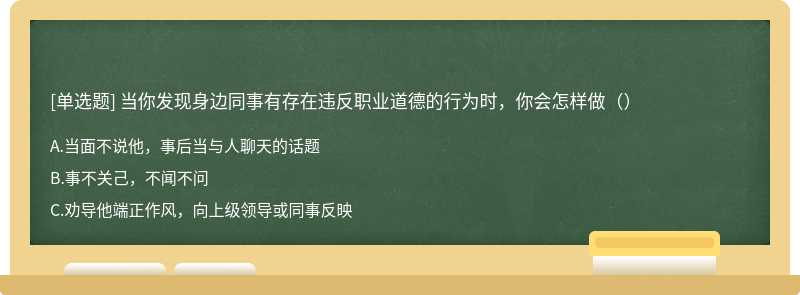 当你发现身边同事有存在违反职业道德的行为时，你会怎样做（）