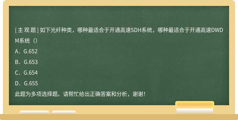 如下光纤种类，哪种最适合于开通高速SDH系统，哪种最适合于开通高速DWDM系统（）A．G.652B．G.653C．G.654D．G.655此题为多项选择题。请帮忙给出正确答案和分析，谢谢！