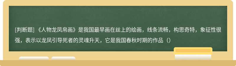 《人物龙凤帛画》是我国最早画在丝上的绘画，线条流畅，构思奇特，象征性很强，表示以龙凤引导死者的灵魂升天，它是我国春秋时期的作品（）