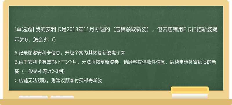 我的安利卡是2018年11月办理的（店铺领取新姿），但去店铺用E卡扫描新姿提示为0，怎么办（）