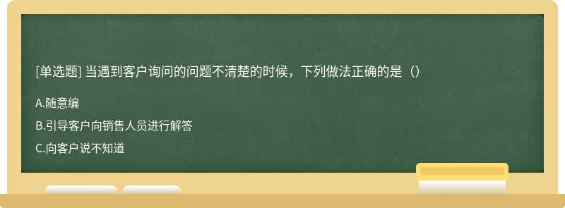 当遇到客户询问的问题不清楚的时候，下列做法正确的是（）