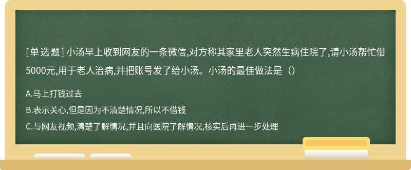 小汤早上收到网友的一条微信,对方称其家里老人突然生病住院了,请小汤帮忙借5000元,用于老人治病,并把账号发了给小汤。小汤的最佳做法是（）