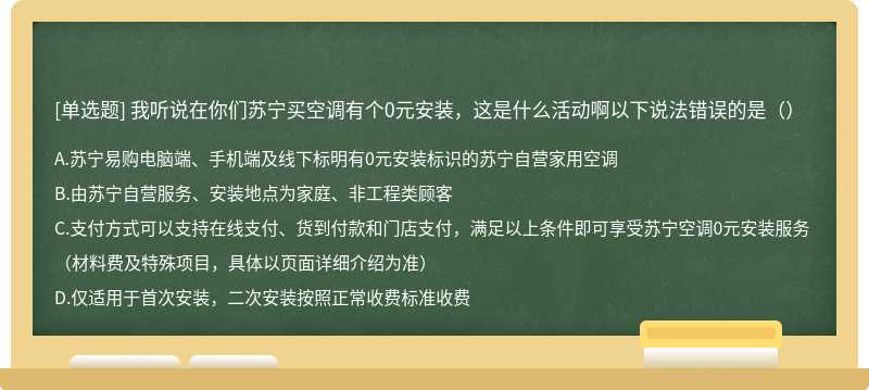 我听说在你们苏宁买空调有个0元安装，这是什么活动啊以下说法错误的是（）