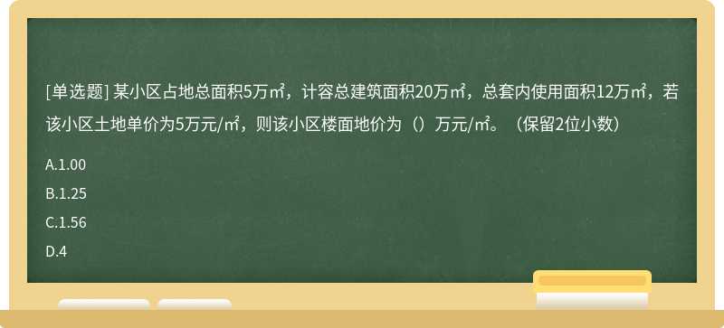 某小区占地总面积5万㎡，计容总建筑面积20万㎡，总套内使用面积12万㎡，若该小区土地单价为5万元/㎡，则该小区楼面地价为（）万元/㎡。（保留2位小数）