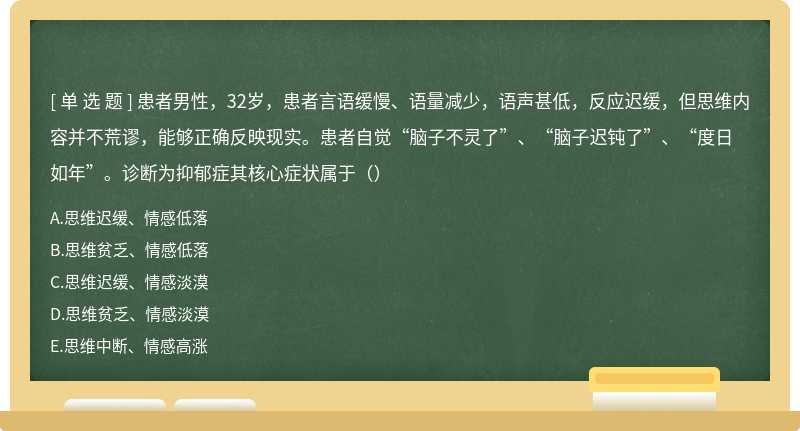 患者男性，32岁，患者言语缓慢、语量减少，语声甚低，反应迟缓，但思维内容并不荒谬，能够正确反映现实。患者自觉“脑子不灵了”、“脑子迟钝了”、“度日如年”。诊断为抑郁症其核心症状属于（）