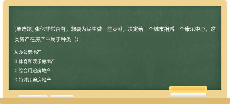 张亿非常富有，想要为民生做一些贡献，决定给一个城市捐赠一个康乐中心，这类房产在房产中属于种类（）