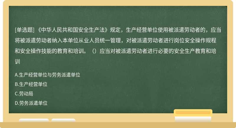 《中華人民共和國安全生產法》規定，生產經營單位使用被派遣勞動者的，應當將被派遣勞動者納入本單位從業人員統一管理，對被派遣勞動者進行崗位安全操作規程和安全操作技能的教育和培訓。（）應當對被派遣勞動者進行必要的安全生產教育和培訓