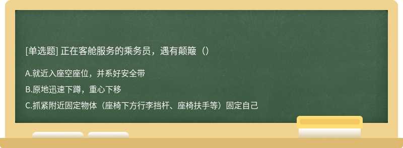 正在客舱服务的乘务员，遇有颠簸（）