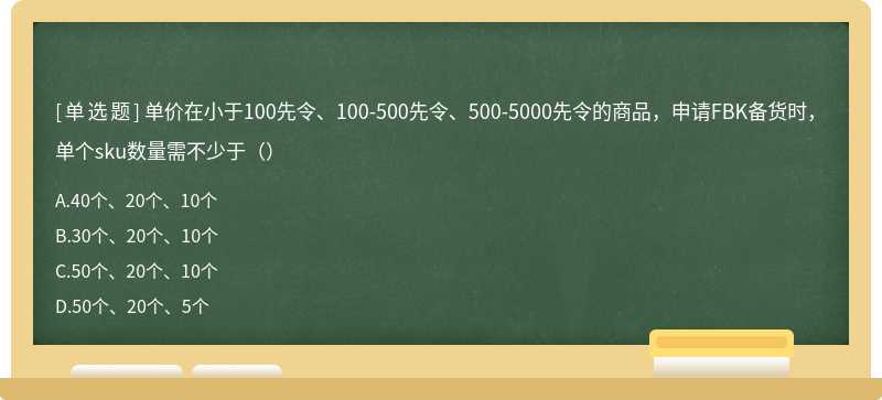 单价在小于100先令、100-500先令、500-5000先令的商品，申请FBK备货时，单个sku数量需不少于（）