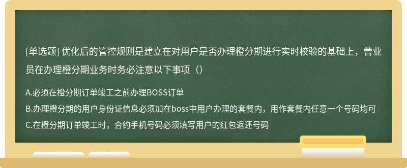 优化后的管控规则是建立在对用户是否办理橙分期进行实时校验的基础上，营业员在办理橙分期业务时务必注意以下事项（）