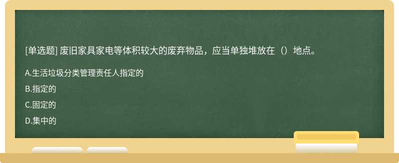 废旧家具家电等体积较大的废弃物品，应当单独堆放在（）地点。