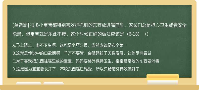 很多小宝宝都特别喜欢把抓到的东西放进嘴巴里，家长们总是担心卫生或者安全隐患，但宝宝就是乐此不疲，这个时候正确的做法应该是（6-18）（）