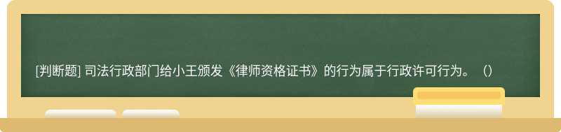 司法行政部门给小王颁发《律师资格证书》的行为属于行政许可行为。（）