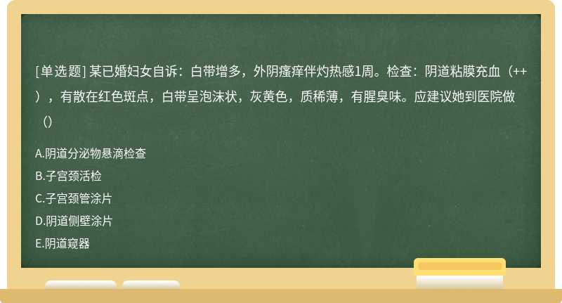 某已婚妇女自诉：白带增多，外阴瘙痒伴灼热感1周。检查：阴道粘膜充血（++），有散在红色斑点，白带呈泡沫状，灰黄色，质稀薄，有腥臭味。应建议她到医院做（）