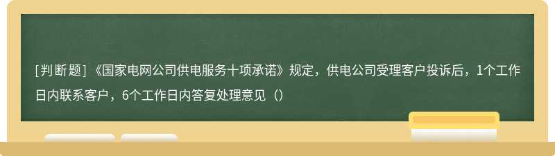 《国家电网公司供电服务十项承诺》规定，供电公司受理客户投诉后，1个工作日内联系客户，6个工作日内答复处理意见（）