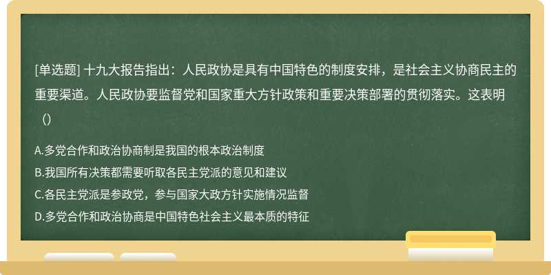 十九大报告指出：人民政协是具有中国特色的制度安排，是社会主义协商民主的重要渠道。人民政协要监督党和国家重大方针政策和重要决策部署的贯彻落实。这表明（）