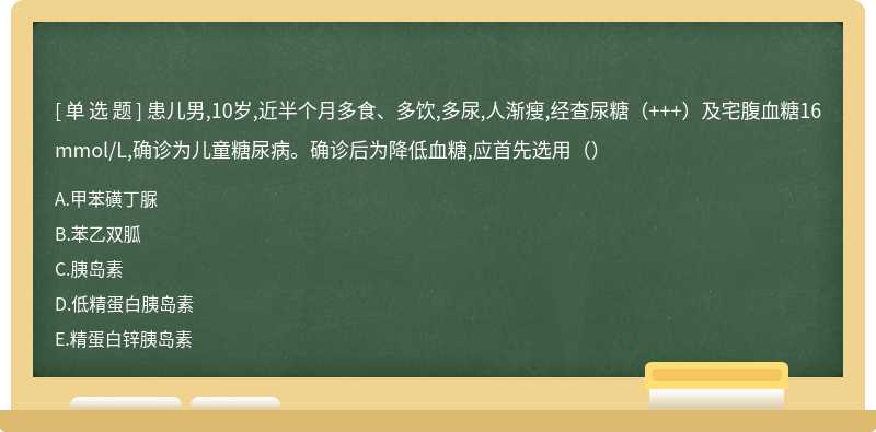 患儿男,10岁,近半个月多食、多饮,多尿,人渐瘦,经查尿糖（+++）及宅腹血糖16mmol/L,确诊为儿童糖尿病。确诊后为降低血糖,应首先选用（）