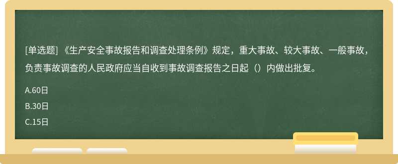 《生产安全事故报告和调查处理条例》规定，重大事故、较大事故、一般事故，负责事故调查的人民政府应当自收到事故调查报告之日起（）内做出批复。