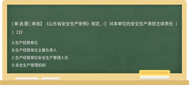 单选】《山东省安全生产条例》规定,（）对本单位的安全生产承担主体责任（）1分