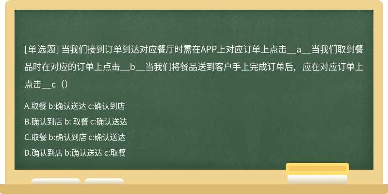 当我们接到订单到达对应餐厅时需在APP上对应订单上点击__a__当我们取到餐品时在对应的订单上点击__b__当我们将餐品送到客户手上完成订单后, 应在对应订单上点击__c（）