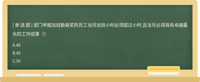 部门申报加班勤奋奖的员工当月加班小时必须超过小时,且当月必须具有卓越量化的工作成果（）