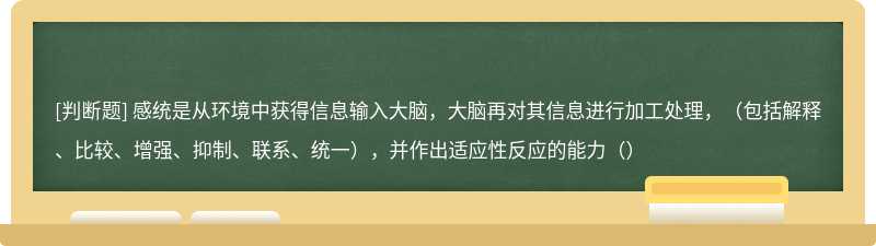 感统是从环境中获得信息输入大脑，大脑再对其信息进行加工处理，（包括解释、比较、增强、抑制、联系、统一），并作出适应性反应的能力（）