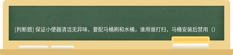 保证小便器清洁无异味，要配马桶刷和水桶，谁用谁打扫，马桶安装后禁用（）