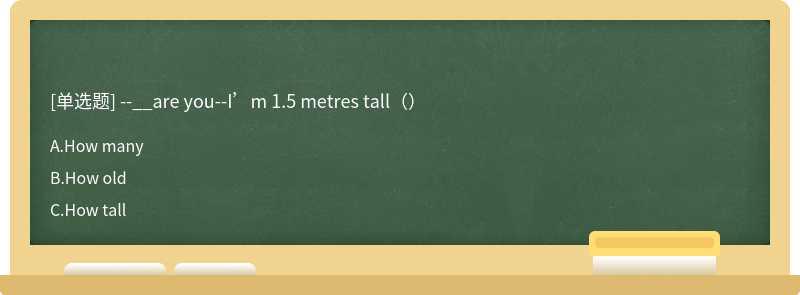 --__are you--I’m 1.5 metres tall（）