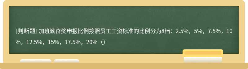 加班勤奋奖申报比例按照员工工资标准的比例分为8档：2.5%，5%，7.5%，10%，12.5%，15%，17.5%，20%（）