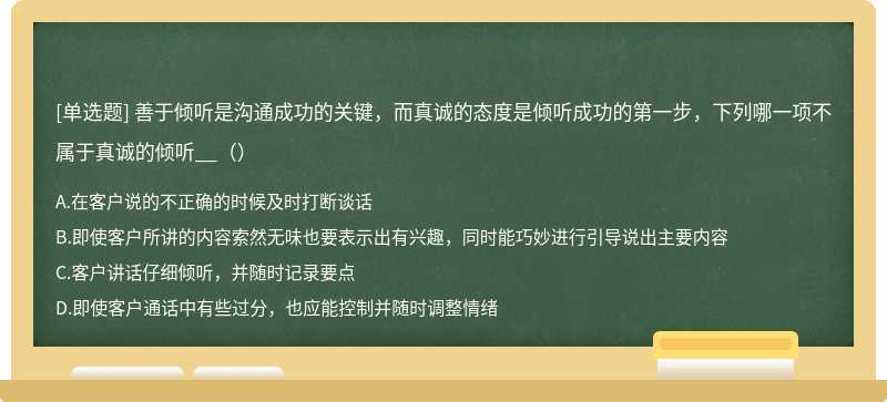 善于倾听是沟通成功的关键，而真诚的态度是倾听成功的第一步，下列哪一项不属于真诚的倾听__（）