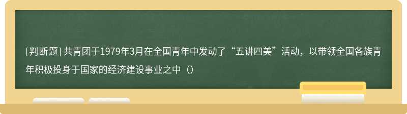 共青团于1979年3月在全国青年中发动了“五讲四美”活动，以带领全国各族青年积极投身于国家的经济建设事业之中（）