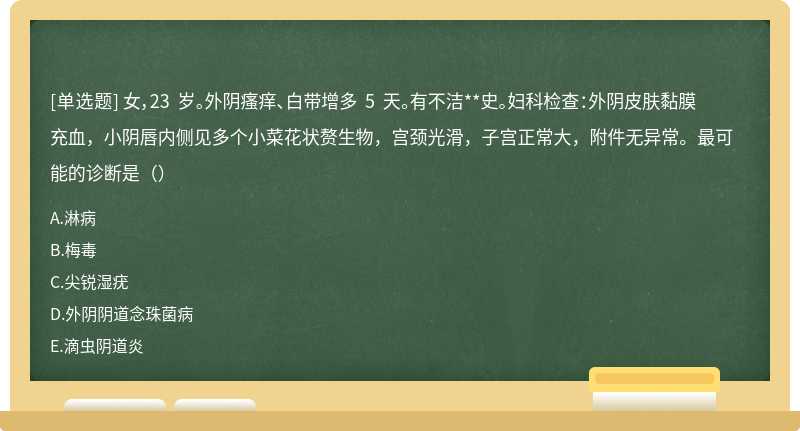 女，23 岁。外阴瘙痒、白带增多 5 天。有不洁**史。妇科检查：外阴皮肤黏膜充血，小阴唇内侧见多个小菜花状赘生物，宫颈光滑，子宫正常大，附件无异常。最可能的诊断是（）