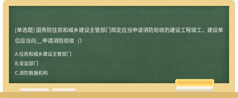 国务院住房和城乡建设主管部门规定应当申请消防验收的建设工程竣工，建设单位应当向__申请消防验收（）