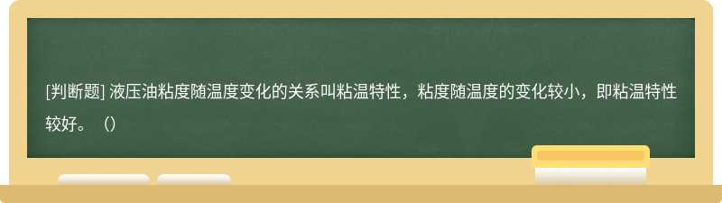 液压油粘度随温度变化的关系叫粘温特性，粘度随温度的变化较小，即粘温特性较好。（）