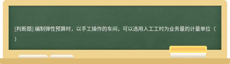 编制弹性预算时，以手工操作的车间，可以选用人工工时为业务量的计量单位（）