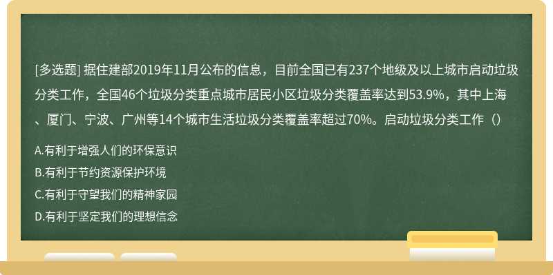 据住建部2019年11月公布的信息，目前全国已有237个地级及以上城市启动垃圾分类工作，全国46个垃圾分类重点城市居民小区垃圾分类覆盖率达到53.9%，其中上海、厦门、宁波、广州等14个城市生活垃圾分类覆盖率超过70%。启动垃圾分类工作（）