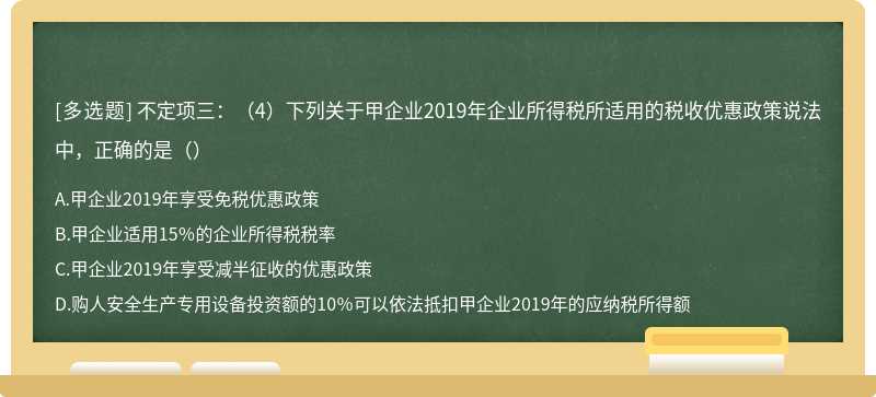 不定项三：（4）下列关于甲企业2019年企业所得税所适用的税收优惠政策说法中，正确的是（）