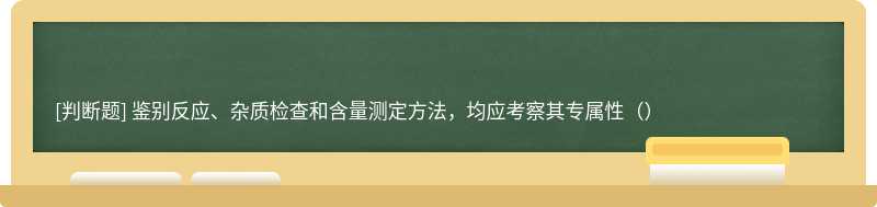 鉴别反应、杂质检查和含量测定方法，均应考察其专属性（）