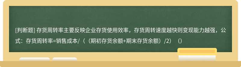 存货周转率主要反映企业存货使用效率，存货周转速度越快则变现能力越强，公式：存货周转率=销售成本/（（期初存货余额+期末存货余额）/2）（）