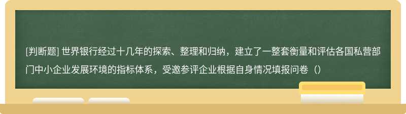 世界银行经过十几年的探索、整理和归纳，建立了一整套衡量和评估各国私营部门中小企业发展环境的指标体系，受邀参评企业根据自身情况填报问卷（）
