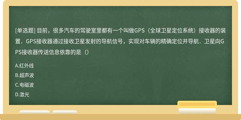 目前，很多汽车的驾驶室里都有一个叫做GPS（全球卫星定位系统）接收器的装置．GPS接收器通过接收卫星发射的导航信号，实现对车辆的精确定位并导航．卫星向GPS接收器传送信息依靠的是（）