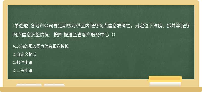 各地市公司要定期核对供区内服务网点信息准确性，对定位不准确、拆并等服务网点信息调整情况，按照 报送至省客户服务中心（）