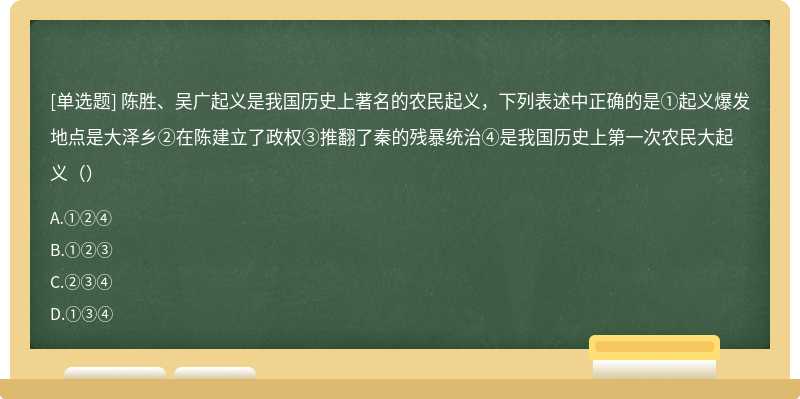 陈胜、吴广起义是我国历史上著名的农民起义，下列表述中正确的是①起义爆发地点是大泽乡②在陈建立了政权③推翻了秦的残暴统治④是我国历史上第一次农民大起义（）