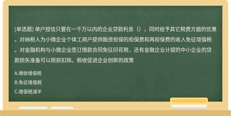 单户授信只要在一千万以内的企业贷款利息（），同时给予其它税费方面的优惠。对纳税人为小微企业个体工商户提供融资担保的担保费和再担保费的收入免征增值税。对金融机构与小微企业签订借款合同免征印花税，还有金融企业计提的中小企业的贷款损失准备可以税前扣除。税收促进企业创新的政策