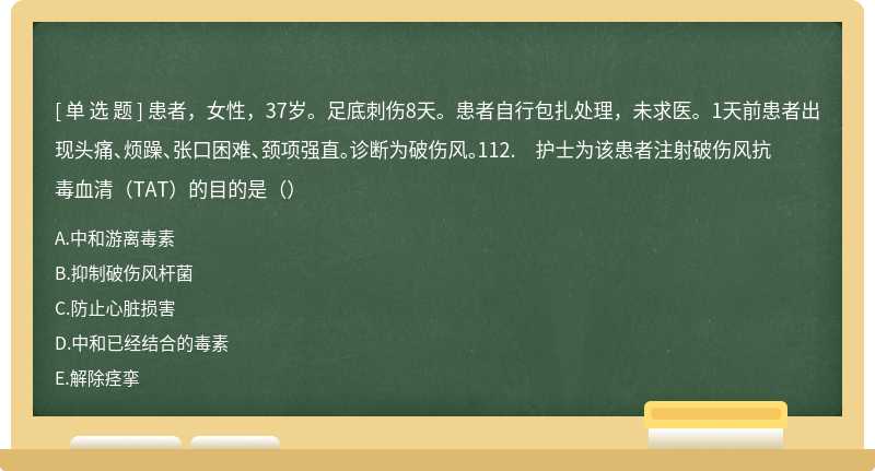 患者，女性，37岁。足底刺伤8天。患者自行包扎处理，未求医。1天前患者出现头痛、烦躁、张口困难、颈项强直。诊断为破伤风。112. 护士为该患者注射破伤风抗毒血清（TAT）的目的是（）