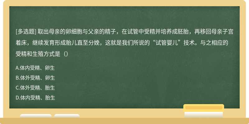 取出母亲的卵细胞与父亲的精子，在试管中受精并培养成胚胎，再移回母亲子宫着床，继续发育形成胎儿直至分娩，这就是我们所说的“试管婴儿”技术。与之相应的受精和生殖方式是（）