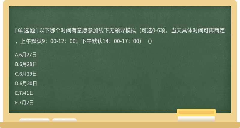 以下哪个时间有意愿参加线下无领导模拟（可选0-6项，当天具体时间可再商定，上午默认9：00-12：00；下午默认14：00-17：00）（）