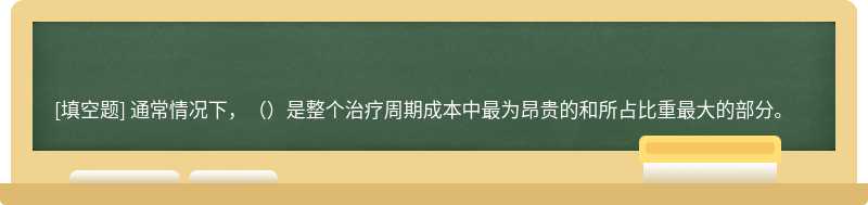 通常情况下，（）是整个治疗周期成本中最为昂贵的和所占比重最大的部分。