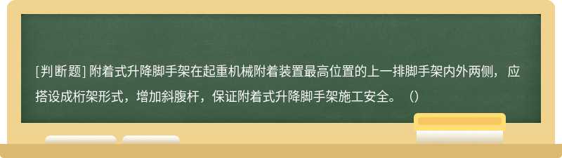 附着式升降脚手架在起重机械附着装置最高位置的上一排脚手架内外两侧， 应搭设成桁架形式，增加斜腹杆，保证附着式升降脚手架施工安全。（）