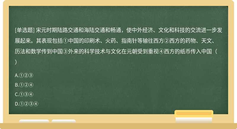 宋元时期陆路交通和海陆交通和畅通，使中外经济、文化和科技的交流进一步发展起来。其表现包括①中国的印刷术、火药、指南针等输往西方②西方的药物、天文、历法和数学传到中国③外来的科学技术与文化在元朝受到重视④西方的纸币传入中国（）